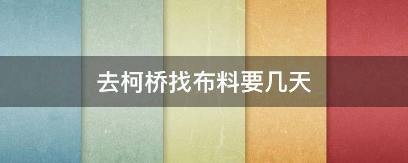 去柯桥找布料要几天（浙江绍兴柯桥布料批发市场）