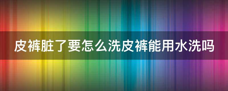 皮裤脏了要怎么洗皮裤能用水洗吗（皮裤怎么洗干净）