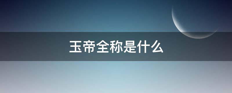 玉帝全称是什么 玉帝是什么