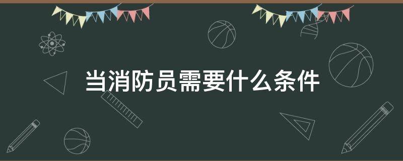 当消防员需要什么条件（怎么才可以当消防员需要什么条件）