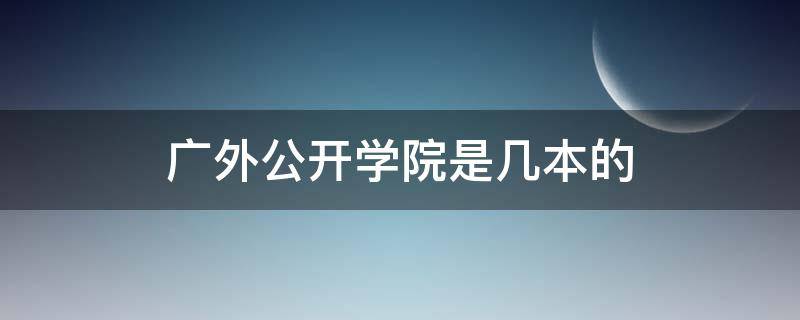 广外公开学院是几本的 广外公开学院是全日制本科吗