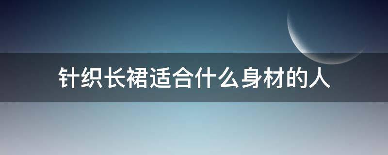 针织长裙适合什么身材的人（针织半身裙适合腿粗的吗）