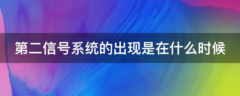 第二信号系统的出现是在什么时候（第二信号系统的作用）