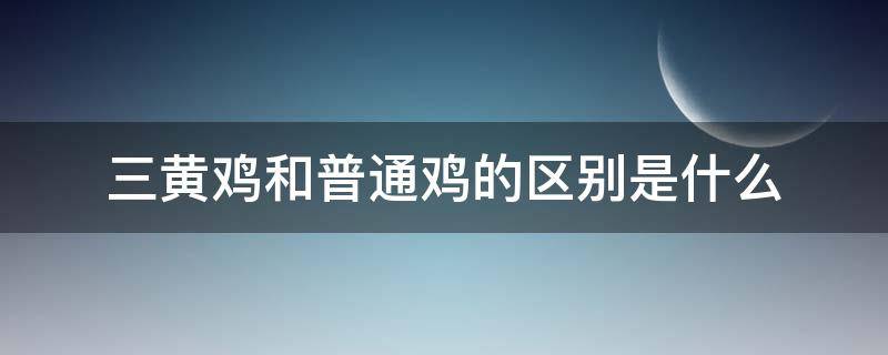 三黄鸡和普通鸡的区别是什么 三黄鸡和普通的鸡有什么区别