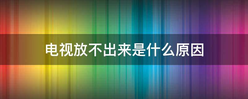 电视放不出来是什么原因（电视放不出来是什么原因 还是黑屏）