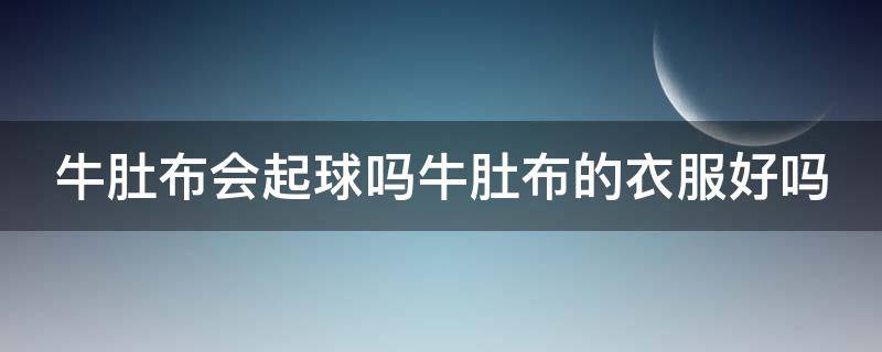 牛肚布会起球吗牛肚布的衣服好吗 牛肚棉是什么