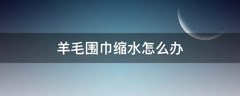 羊毛围巾缩水怎么办 羊毛围巾缩水了怎么办