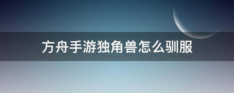 方舟手游独角兽怎么驯服 方舟手游独角兽怎么驯服不了