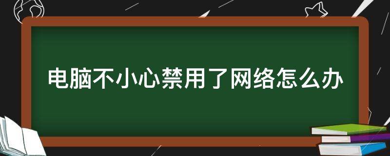 电脑不小心禁用了网络怎么办（把电脑的网络禁用了怎么办）