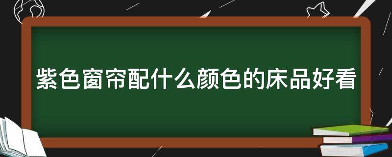 紫色窗帘配什么颜色的床品好看（紫色窗帘配什么颜色的床单）