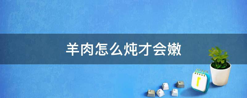 羊肉怎么炖才会嫩 羊肉怎么炖肉嫩