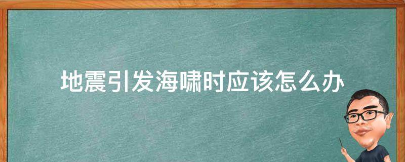 地震引发海啸时应该怎么办 地震引起海啸怎么办?