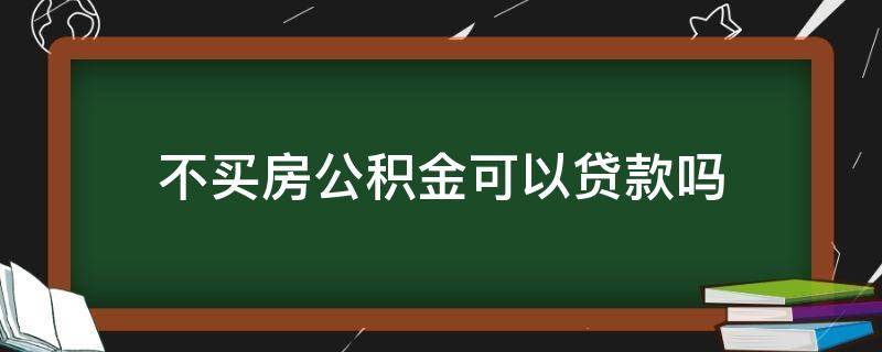 不买房公积金可以贷款吗（不买房住房公积金可以贷款吗）