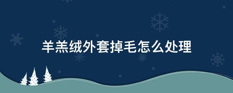 羊羔绒外套掉毛怎么处理 羊羔绒外套掉毛怎么洗就不掉毛了