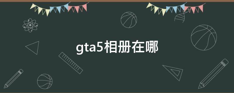 gta5相册在哪 gta5相册在哪个文件夹