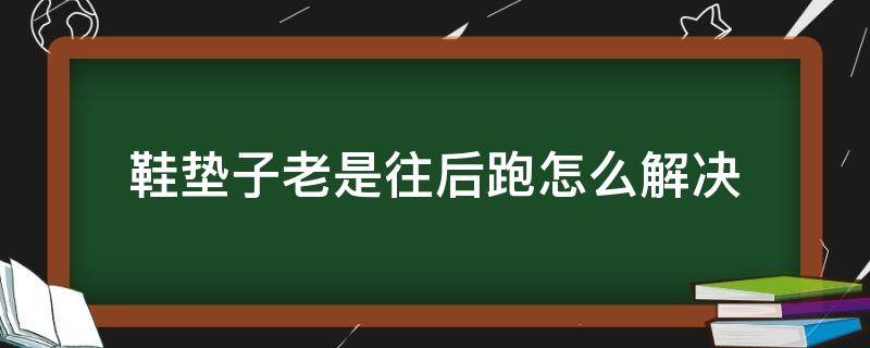 鞋垫子老是往后跑怎么解决（鞋垫子老是往后跑怎么解决知乎）