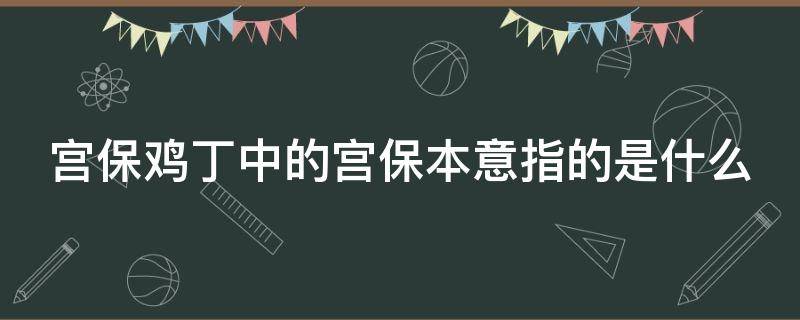 宫保鸡丁中的宫保本意指的是什么（宫保鸡丁中的宫保是指什么意思）