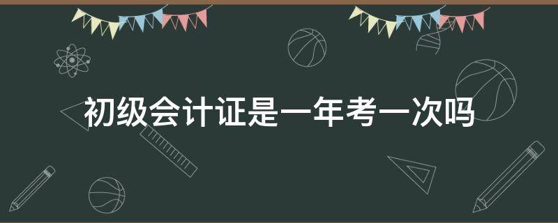 初级会计证是一年考一次吗 初级会计考试一年一次吗?