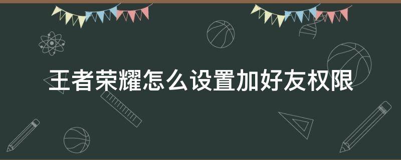 王者荣耀怎么设置加好友权限（王者荣耀加好友权限哪里设置）