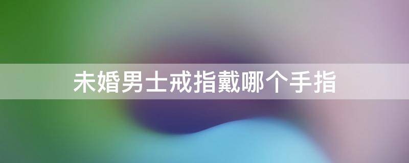 未婚男士戒指戴哪个手指 未婚男生戒指戴哪个手指