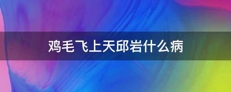 鸡毛飞上天邱岩什么病 鸡毛飞上天邱岩病他们怎样发现的