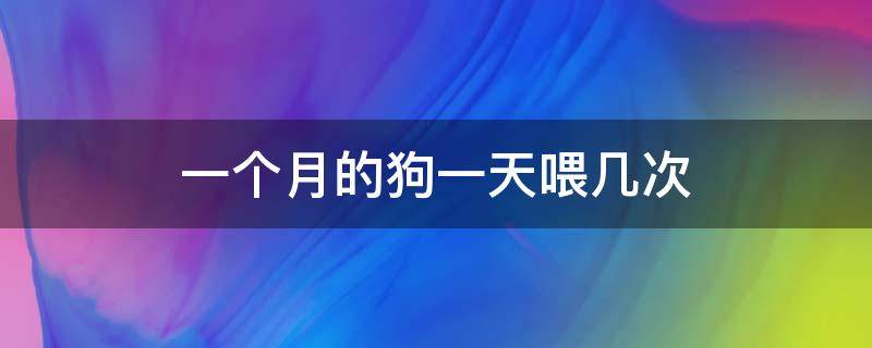 一个月的狗一天喂几次 一个月的狗一天喂几次狗粮