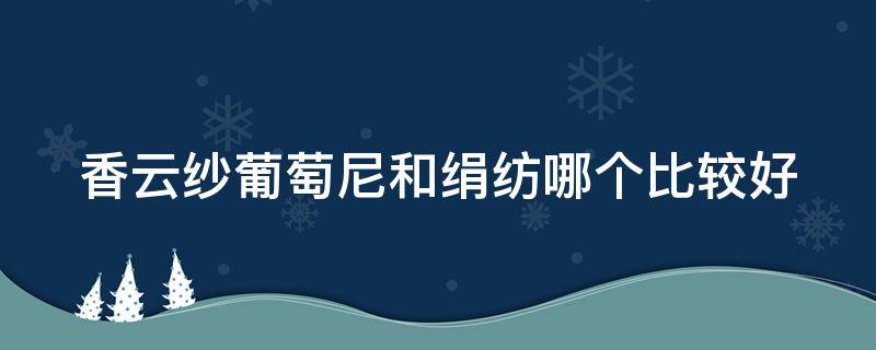 香云纱葡萄尼和绢纺哪个比较好 香云纱葡萄尼和绢纺的区别