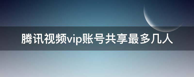 腾讯视频vip账号共享最多几人 腾讯视频vip账号共享最多几人微信