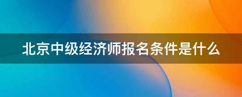 北京中级经济师报名条件是什么 北京中级经济师有什么用