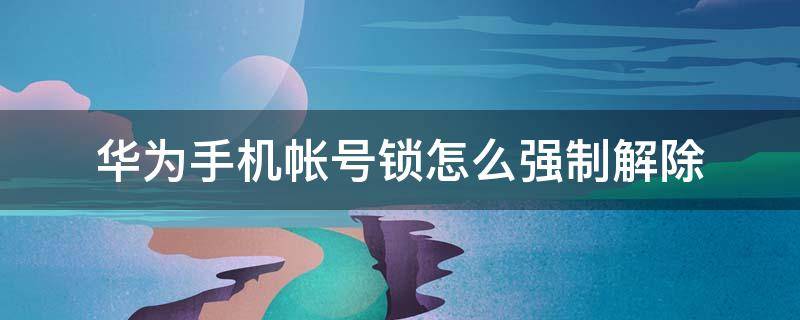 华为手机帐号锁怎么强制解除（华为手机帐号锁怎么强制解除方法忘记手机华为帐号密码）