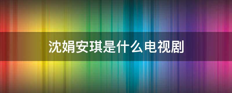 沈娟安琪是什么电视剧（安琪沈建宏是什么电视剧）