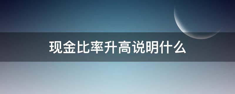 现金比率升高说明什么（现金比率上升说明什么问题）