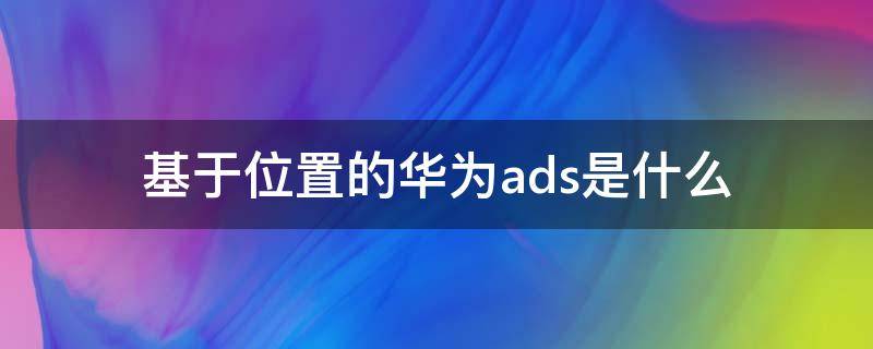 基于位置的华为ads是什么（华为位置信息ads）