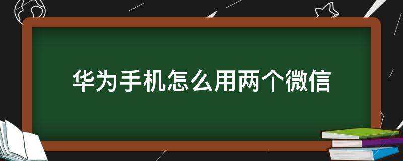 华为手机怎么用两个微信（华为手机怎么用两个微信号）