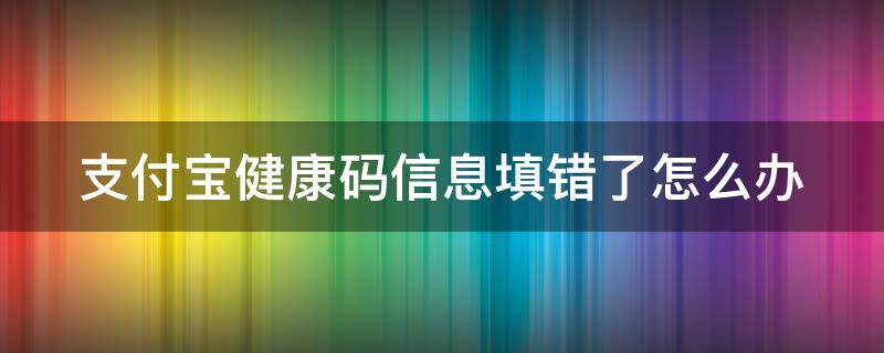 支付宝健康码信息填错了怎么办（支付宝健康码信息填错了怎么办理）