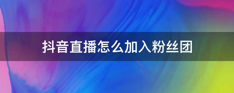 抖音直播怎么加入粉丝团 抖音直播怎样加入粉丝团