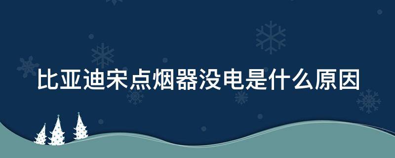 比亚迪宋点烟器没电是什么原因（比亚迪宋点烟器电流多大）