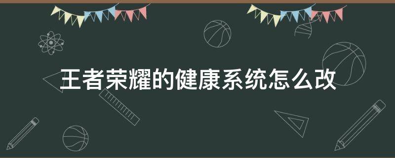 王者荣耀的健康系统怎么改 王者荣耀健康系统怎样改