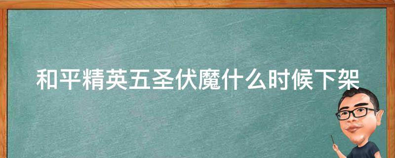 和平精英五圣伏魔什么时候下架 和平精英五圣伏魔什么时候下线