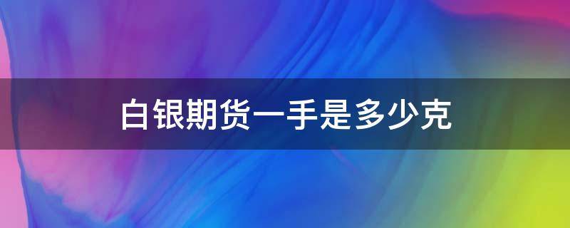 白银期货一手是多少克 白银期货合约一手多少克