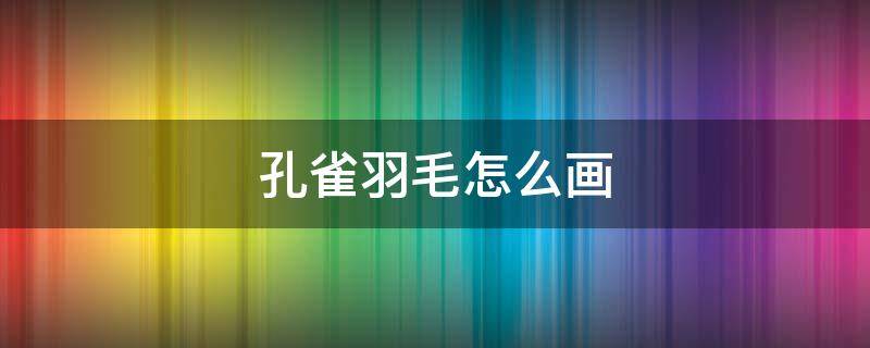 孔雀羽毛怎么画 孔雀羽毛怎么画?