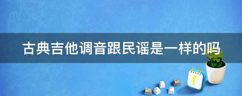 古典吉他调音跟民谣是一样的吗（古典吉他调音和民谣吉他一样吗）