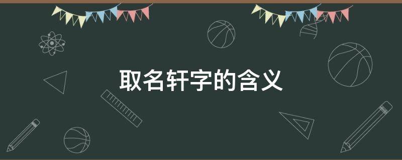 取名轩字的含义 姓名轩字的含义