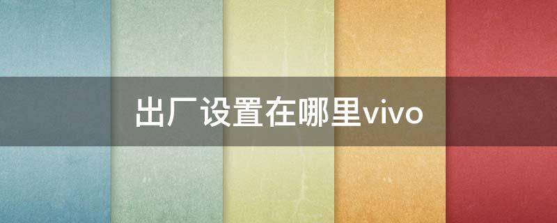 出厂设置在哪里vivo 出厂设置在哪里vivoX9S