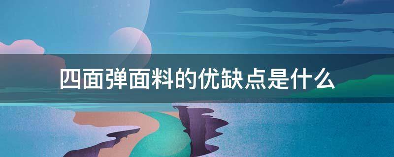 四面弹面料的优缺点是什么 四面弹面料好不好?什么是四面弹?