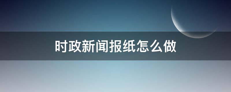 时政新闻报纸怎么做 时政新闻报纸怎么做图片