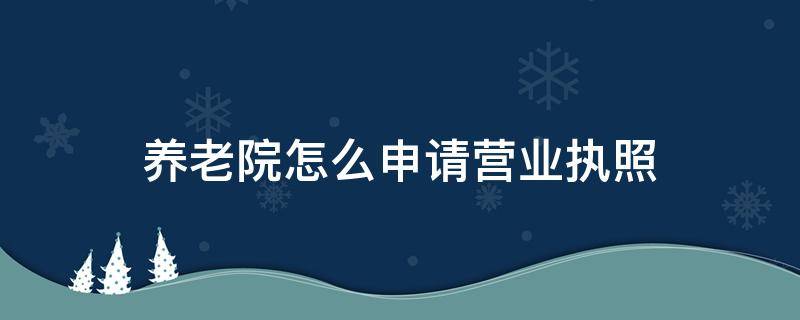 养老院怎么申请营业执照 个体养老院营业执照怎么办