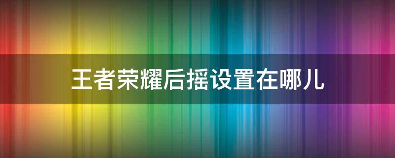 王者荣耀后摇设置在哪儿 王者荣耀后摇在哪里设置