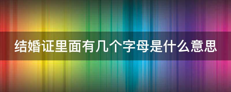 结婚证里面有几个字母是什么意思 结婚证里面有几个字母是什么意思呀