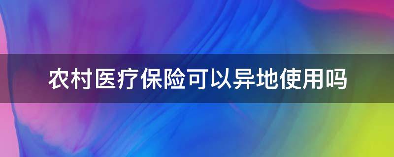 农村医疗保险可以异地使用吗（农村医保能异地使用吗）